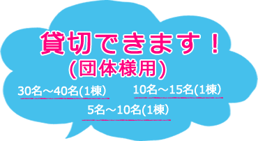 団体様用（貸切可能）：30名～40名（１棟）　10名～15名（１棟）　5名～10名（１棟）
