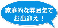 家庭的な雰囲気でお出迎え